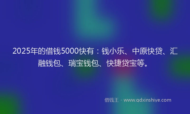 2025年的借钱5000快有：钱小乐、中原快贷、汇融钱包、瑞宝钱包、快捷贷宝等。