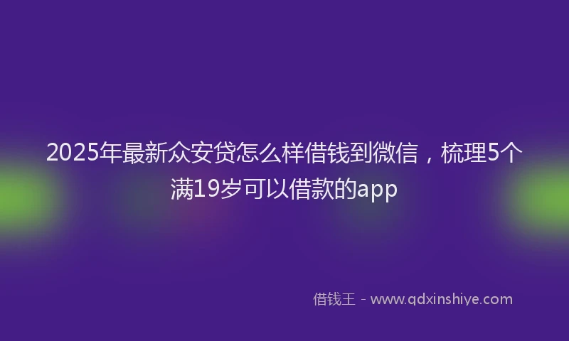 2025年最新众安贷怎么样借钱到微信，梳理5个满19岁可以借款的app