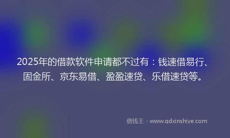 2025年的借款软件申请都不过有:钱速借易行、固金所、京东易借、盈盈速贷、乐借速贷等。