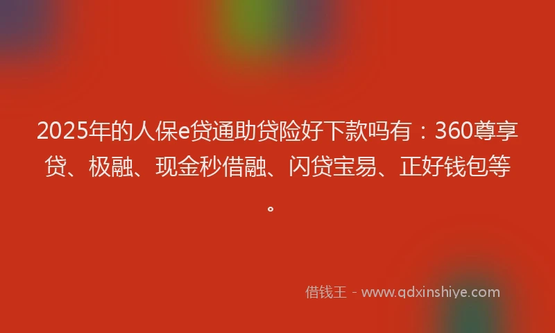 2025年的人保e贷通助贷险好下款吗有：360尊享贷、极融、现金秒借融、闪贷宝易、正好钱包等。
