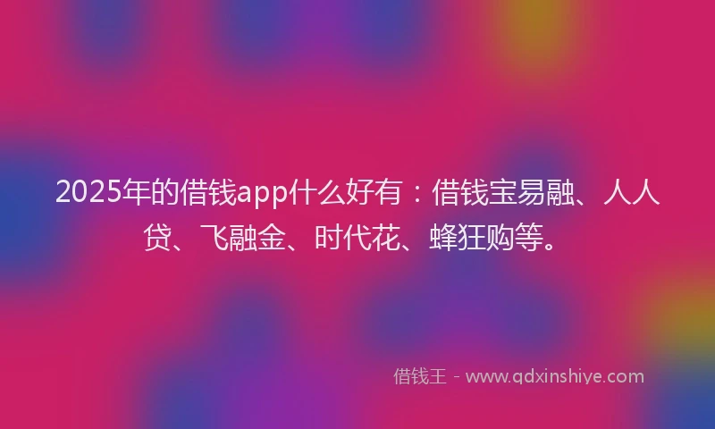 2025年的借钱app什么好有：借钱宝易融、人人贷、飞融金、时代花、蜂狂购等。