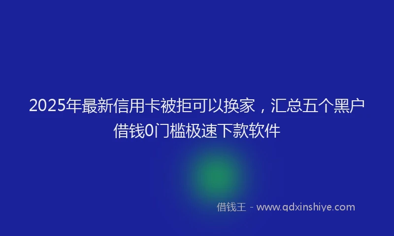 2025年最新信用卡被拒可以换家，汇总五个黑户借钱0门槛极速下款软件