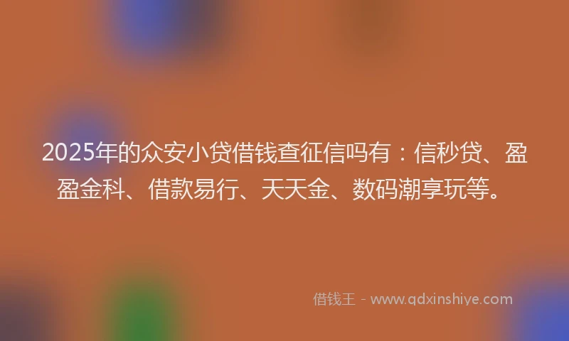 2025年的众安小贷借钱查征信吗有：信秒贷、盈盈金科、借款易行、天天金、数码潮享玩等。
