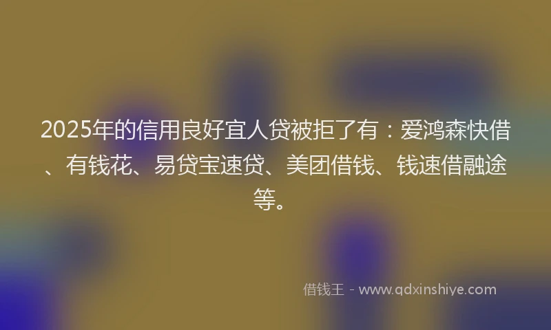 2025年的信用良好宜人贷被拒了有：爱鸿森快借、有钱花、易贷宝速贷、美团借钱、钱速借融途等。