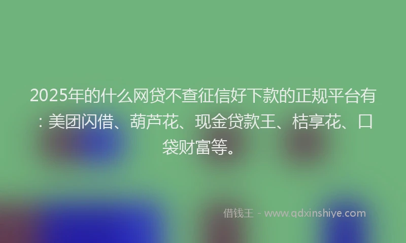 2025年的什么网贷不查征信好下款的正规平台有：美团闪借、葫芦花、现金贷款王、桔享花、口袋财富等。