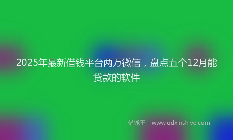 2025年最新借钱平台两万微信，盘点五个12月能贷款的软件
