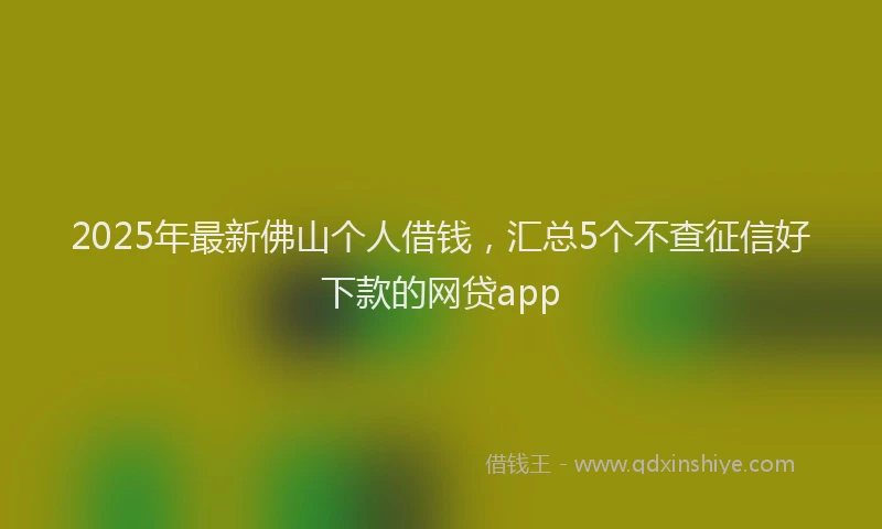 2025年最新佛山个人借钱，汇总5个不查征信好下款的网贷app