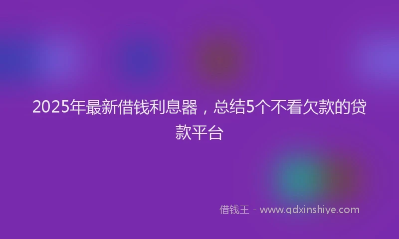 2025年最新借钱利息器，总结5个不看欠款的贷款平台