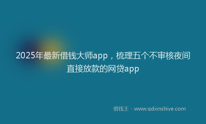 2025年最新借钱大师app，梳理五个不审核夜间直接放款的网贷app