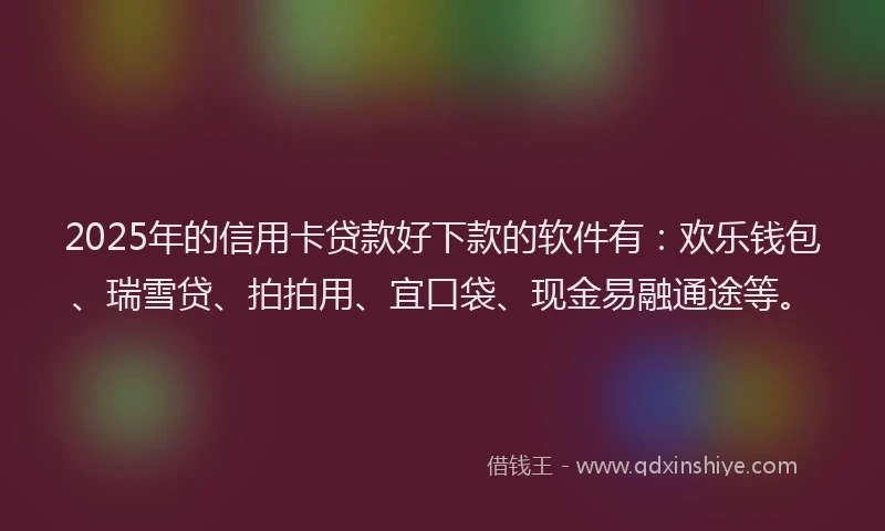 2025年的信用卡贷款好下款的软件有：欢乐钱包、瑞雪贷、拍拍用、宜口袋、现金易融通途等。