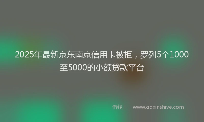 2025年最新京东南京信用卡被拒，罗列5个1000至5000的小额贷款平台