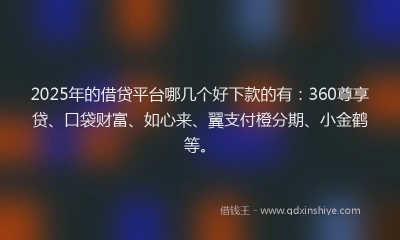 2025年的借贷平台哪几个好下款的有：360尊享贷、口袋财富、如心来、翼支付橙分期、小金鹤等。