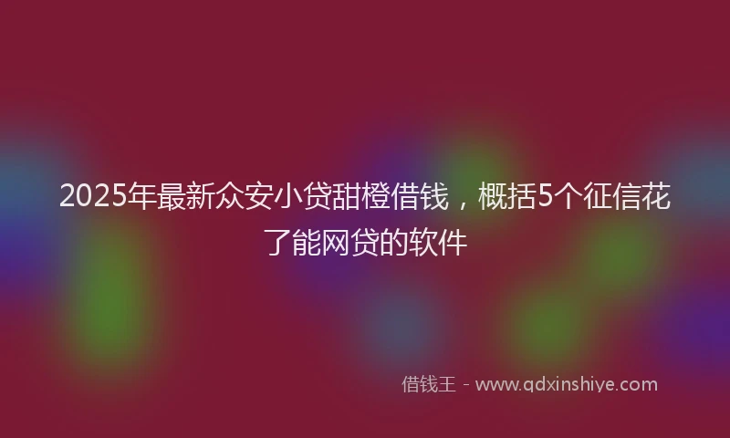 2025年最新众安小贷甜橙借钱，概括5个征信花了能网贷的软件