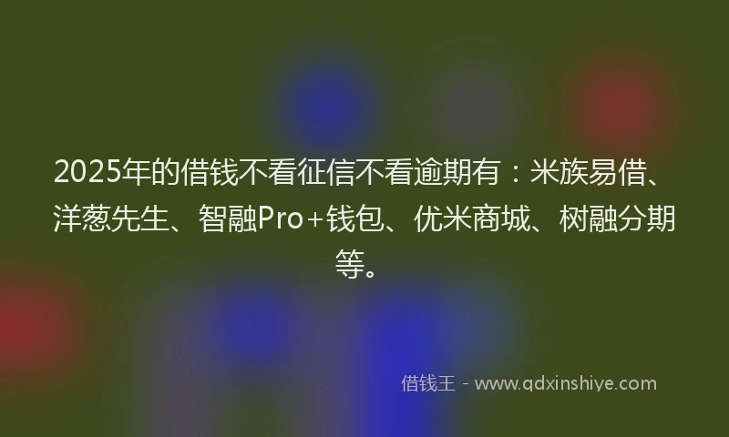 2025年的借钱不看征信不看逾期有：米族易借、洋葱先生、智融Pro+钱包、优米商城、树融分期等。