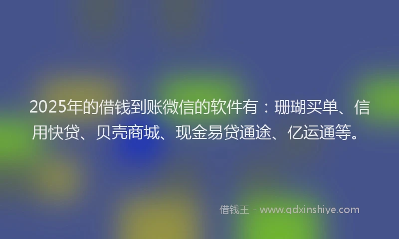 2025年的借钱到账微信的软件有：珊瑚买单、信用快贷、贝壳商城、现金易贷通途、亿运通等。