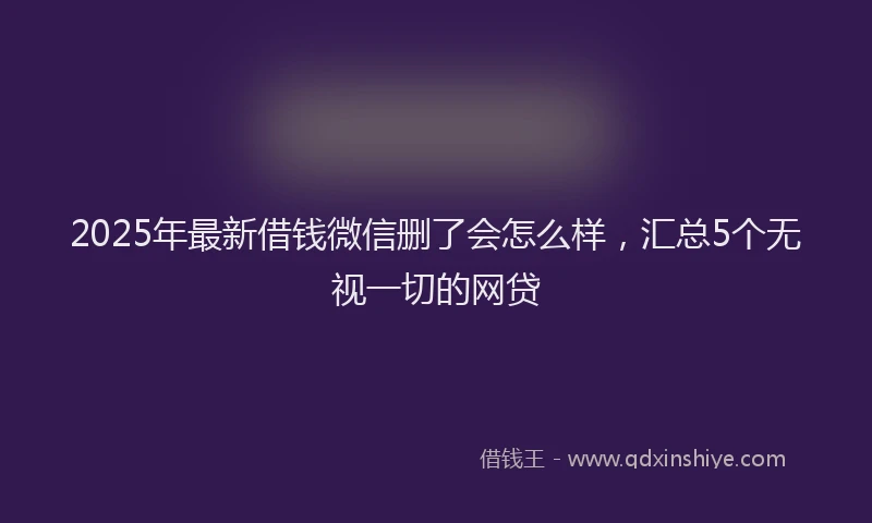 2025年最新借钱微信删了会怎么样，汇总5个无视一切的网贷