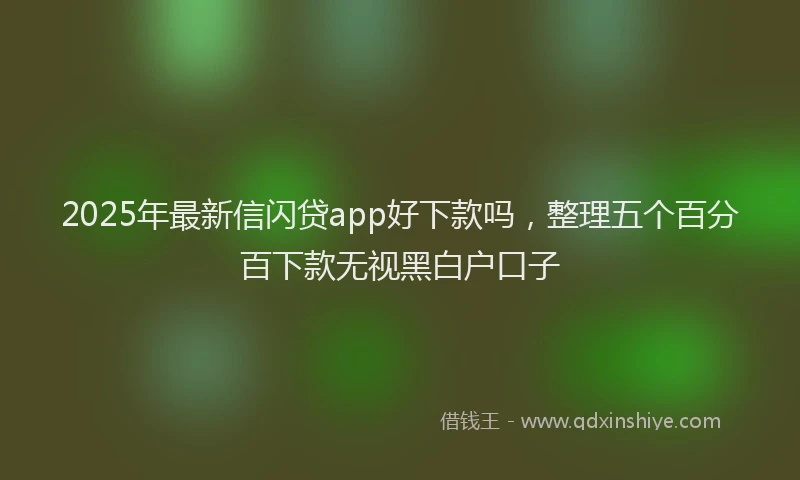 2025年最新信闪贷app好下款吗，整理五个百分百下款无视黑白户口子