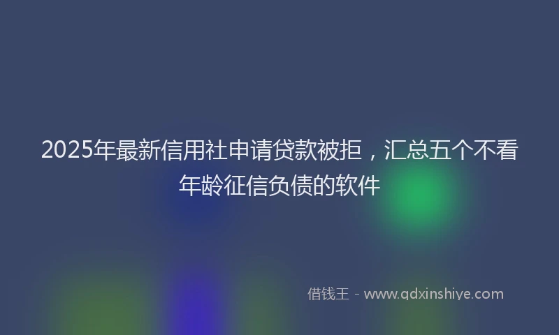 2025年最新信用社申请贷款被拒，汇总五个不看年龄征信负债的软件