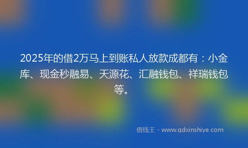 2025年的借2万马上到账私人放款成都有：小金库、现金秒融易、天源花、汇融钱包、祥瑞钱包等。