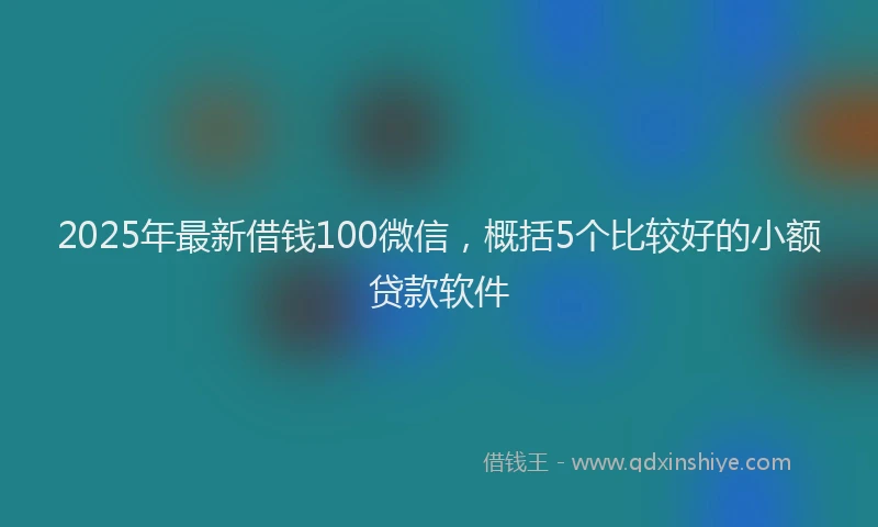 2025年最新借钱100微信，概括5个比较好的小额贷款软件
