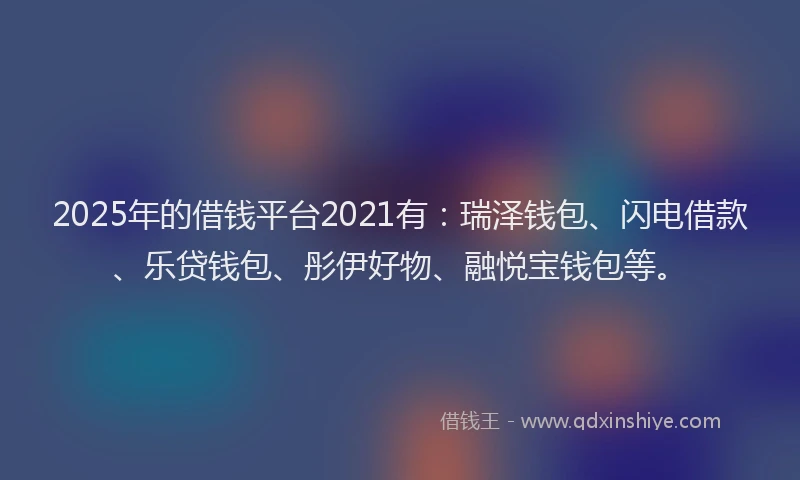 2025年的借钱平台2021有：瑞泽钱包、闪电借款、乐贷钱包、彤伊好物、融悦宝钱包等。