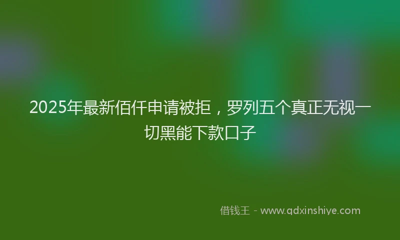 2025年最新佰仟申请被拒，罗列五个真正无视一切黑能下款口子