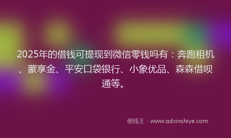 2025年的借钱可提现到微信零钱吗有：奔跑租机、蒙享金、平安口袋银行、小象优品、森森借呗通等。