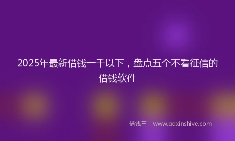 2025年最新借钱一千以下，盘点五个不看征信的借钱软件