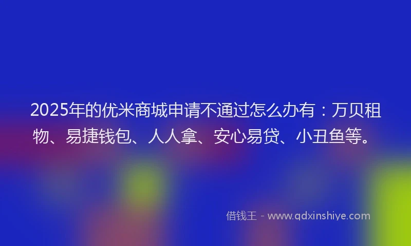 2025年的优米商城申请不通过怎么办有：万贝租物、易捷钱包、人人拿、安心易贷、小丑鱼等。