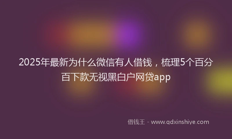 2025年最新为什么微信有人借钱，梳理5个百分百下款无视黑白户网贷app