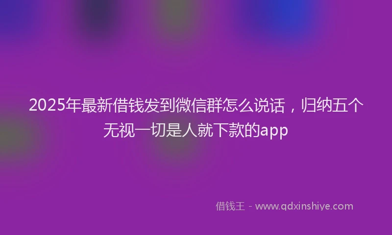 2025年最新借钱发到微信群怎么说话，归纳五个无视一切是人就下款的app