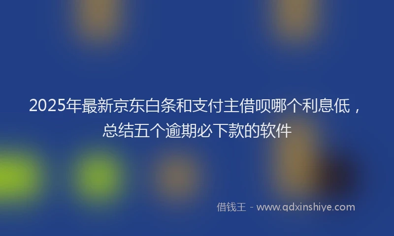 2025年最新京东白条和支付主借呗哪个利息低，总结五个逾期必下款的软件