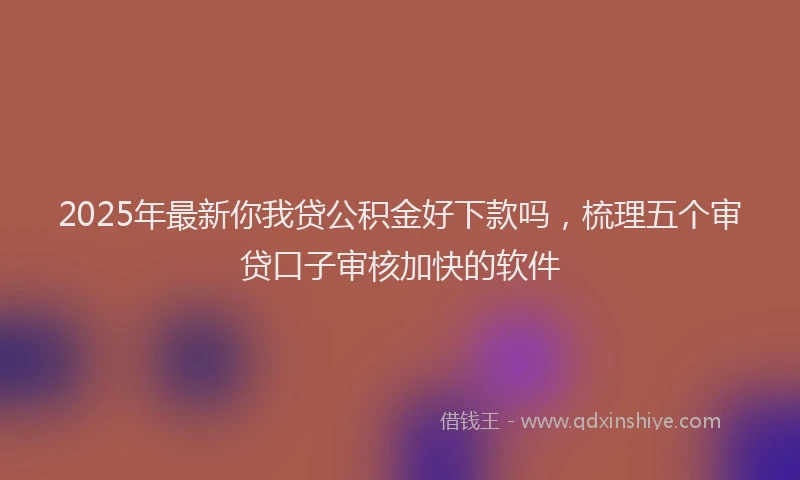 2025年最新你我贷公积金好下款吗，梳理五个审贷口子审核加快的软件