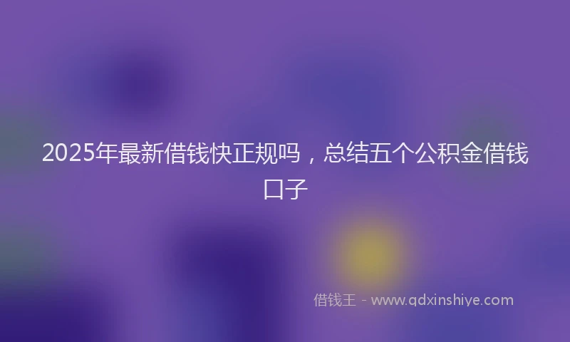 2025年最新借钱快正规吗，总结五个公积金借钱口子