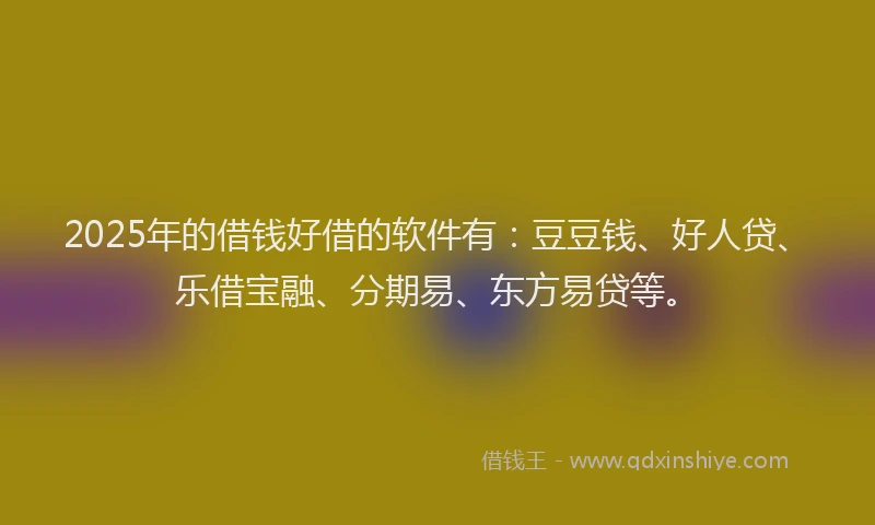 2025年的借钱好借的软件有：豆豆钱、好人贷、乐借宝融、分期易、东方易贷等。