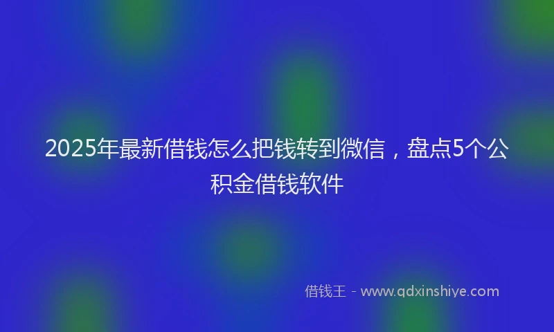 2025年最新借钱怎么把钱转到微信，盘点5个公积金借钱软件