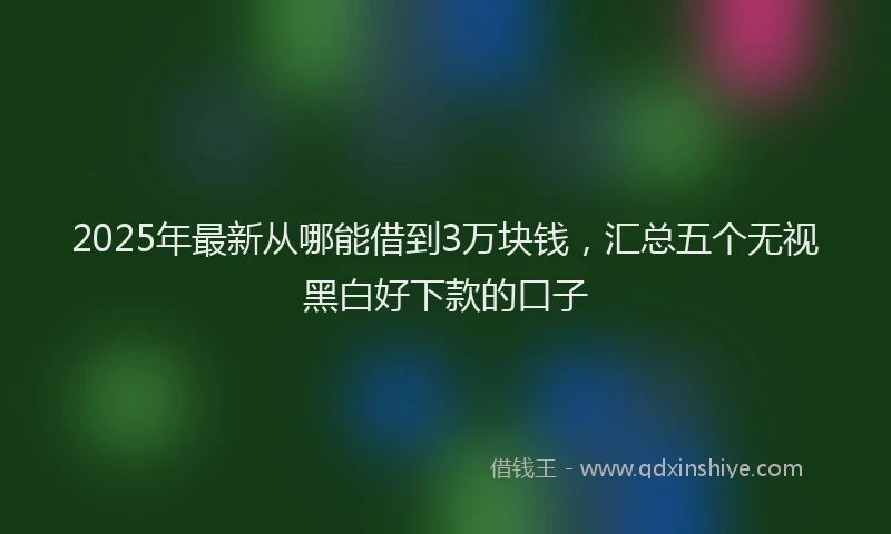 2025年最新从哪能借到3万块钱，汇总五个无视黑白好下款的口子