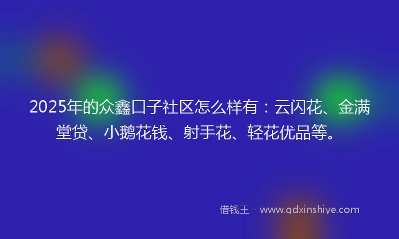 2025年的众鑫口子社区怎么样有：云闪花、金满堂贷、小鹅花钱、射手花、轻花优品等。