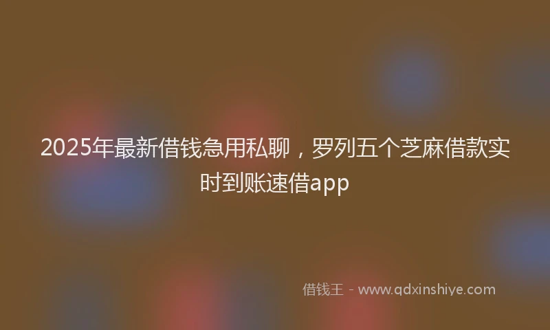 2025年最新借钱急用私聊，罗列五个芝麻借款实时到账速借app