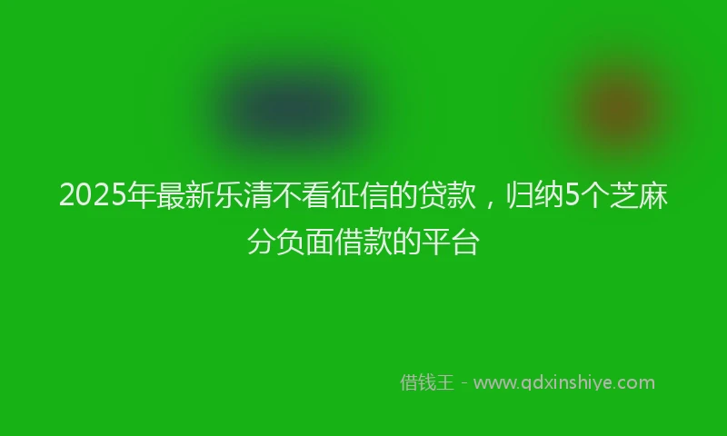 2025年最新乐清不看征信的贷款，归纳5个芝麻分负面借款的平台