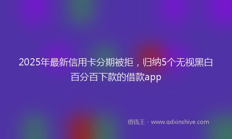2025年最新信用卡分期被拒，归纳5个无视黑白百分百下款的借款app