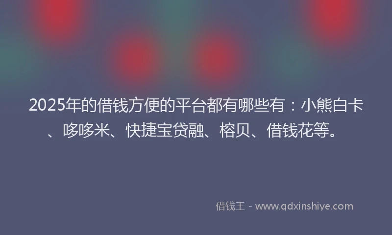 2025年的借钱方便的平台都有哪些有：小熊白卡、哆哆米、快捷宝贷融、榕贝、借钱花等。