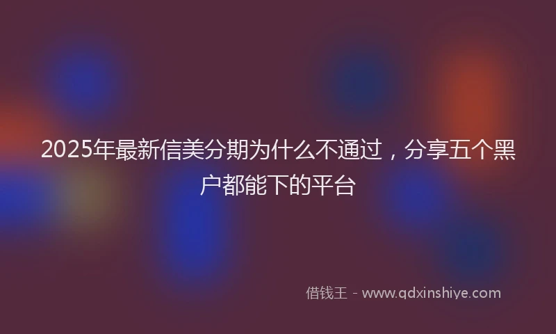 2025年最新信美分期为什么不通过，分享五个黑户都能下的平台