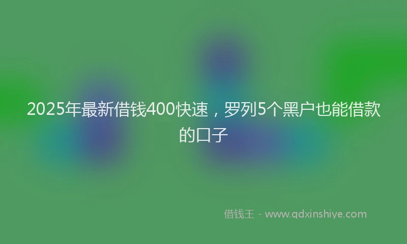 2025年最新借钱400快速，罗列5个黑户也能借款的口子