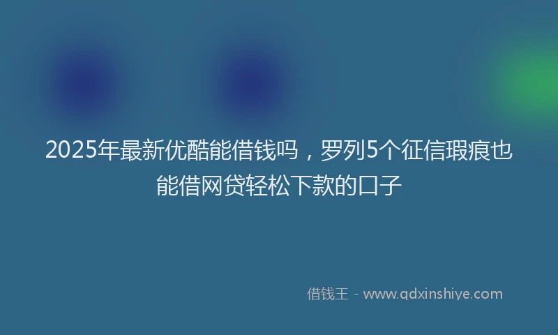 2025年最新优酷能借钱吗，罗列5个征信瑕疵也能借网贷轻松下款的口子
