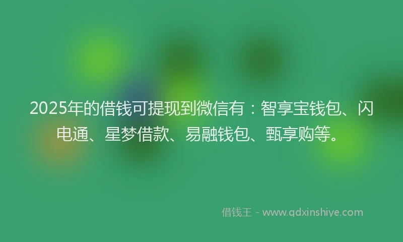2025年的借钱可提现到微信有：智享宝钱包、闪电通、星梦借款、易融钱包、甄享购等。