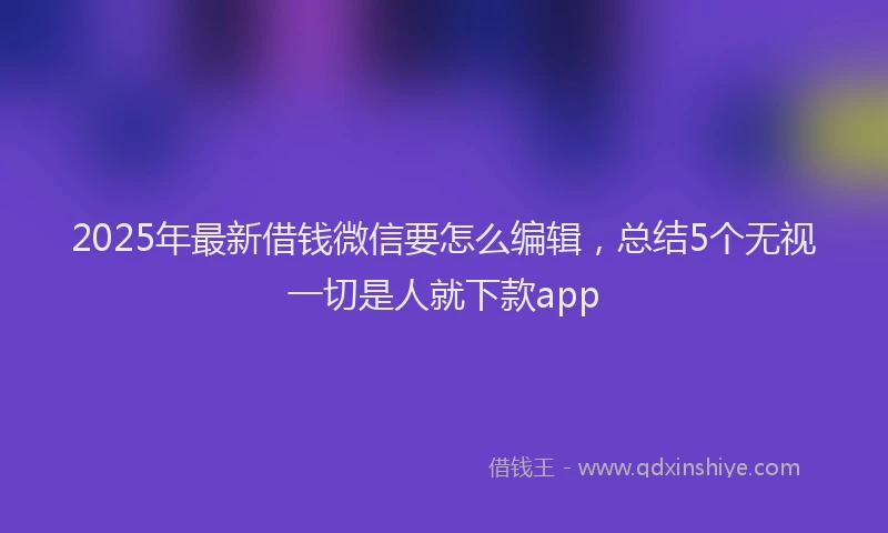 2025年最新借钱微信要怎么编辑，总结5个无视一切是人就下款app