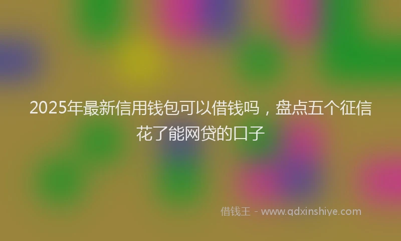 2025年最新信用钱包可以借钱吗，盘点五个征信花了能网贷的口子