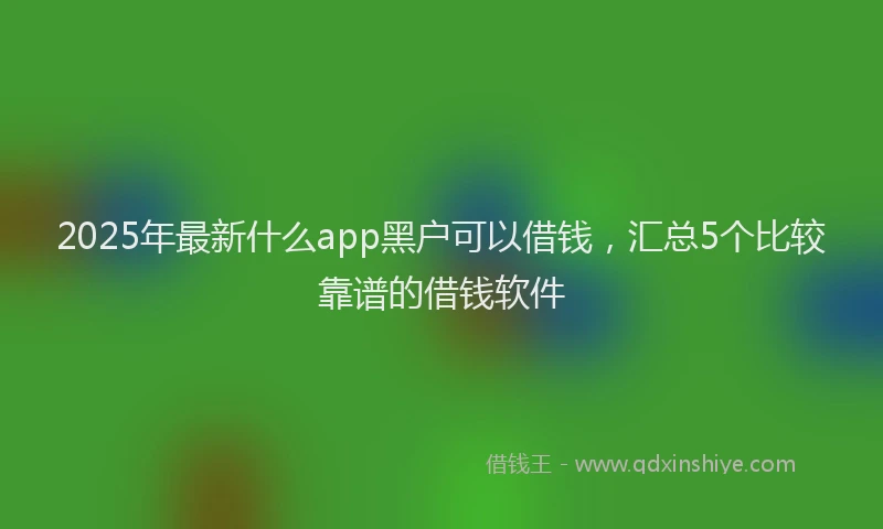 2025年最新什么app黑户可以借钱，汇总5个比较靠谱的借钱软件