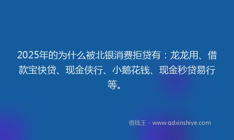 2025年的为什么被北银消费拒贷有：龙龙用、借款宝快贷、现金侠行、小鹅花钱、现金秒贷易行等。